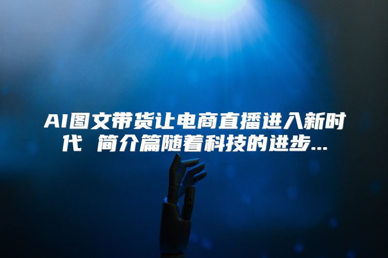 AI图文带货让电商直播进入新时代 简介篇随着科技的进步...