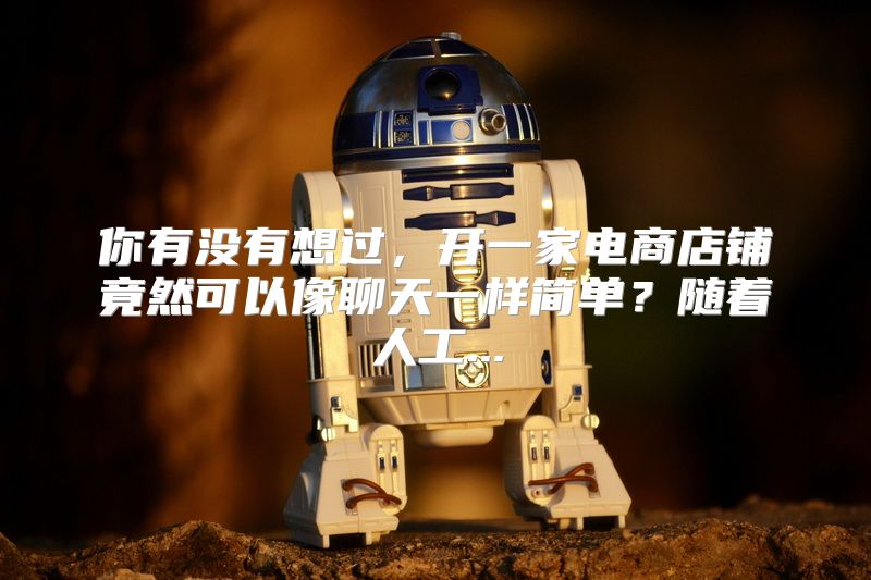 你有没有想过，开一家电商店铺竟然可以像聊天一样简单？随着人工...