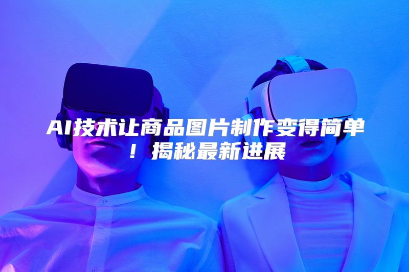 AI技术让商品图片制作变得简单！揭秘最新进展