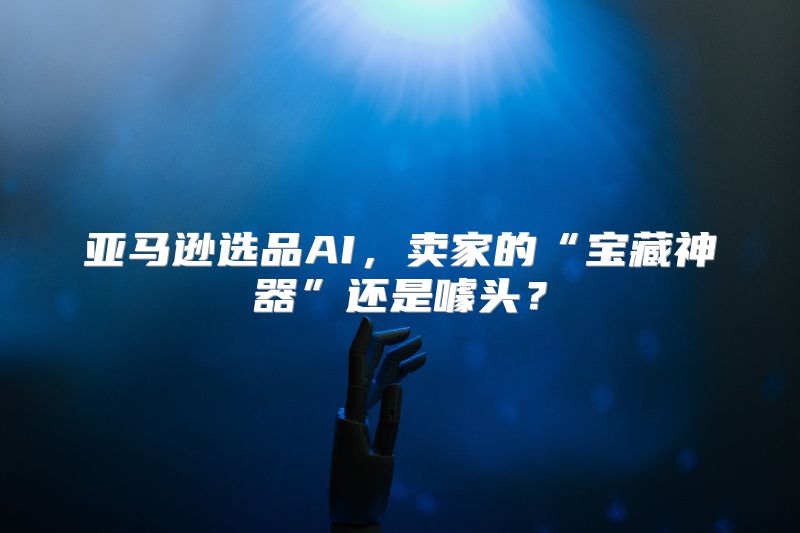 亚马逊选品AI，卖家的“宝藏神器”还是噱头？