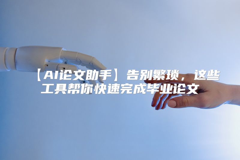 【AI论文助手】告别繁琐，这些工具帮你快速完成毕业论文
