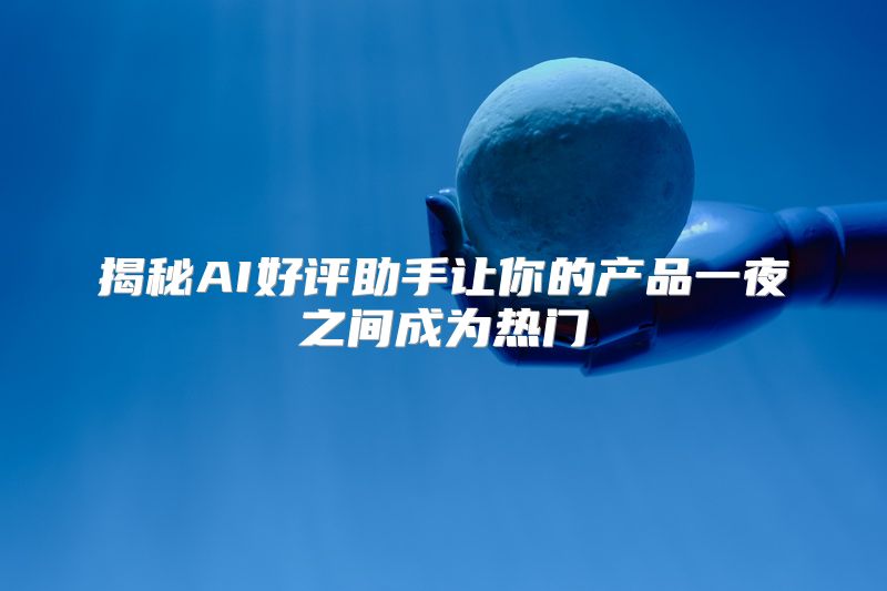揭秘AI好评助手让你的产品一夜之间成为热门