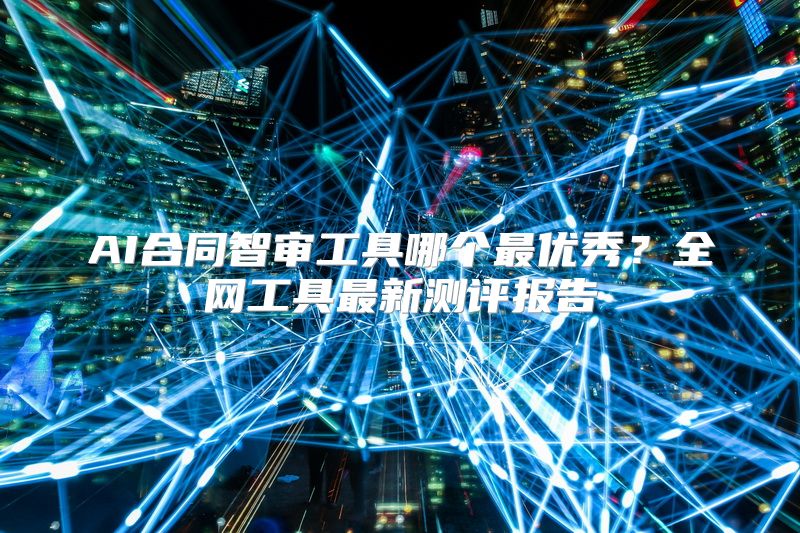 AI合同智审工具哪个最优秀？全网工具最新测评报告