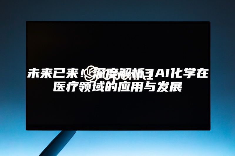 未来已来！深度解析3AI化学在医疗领域的应用与发展