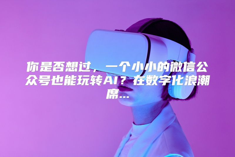 你是否想过，一个小小的微信公众号也能玩转AI？在数字化浪潮席...
