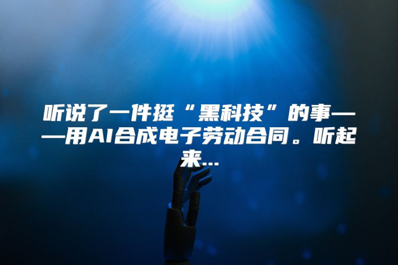 听说了一件挺“黑科技”的事——用AI合成电子劳动合同。听起来...