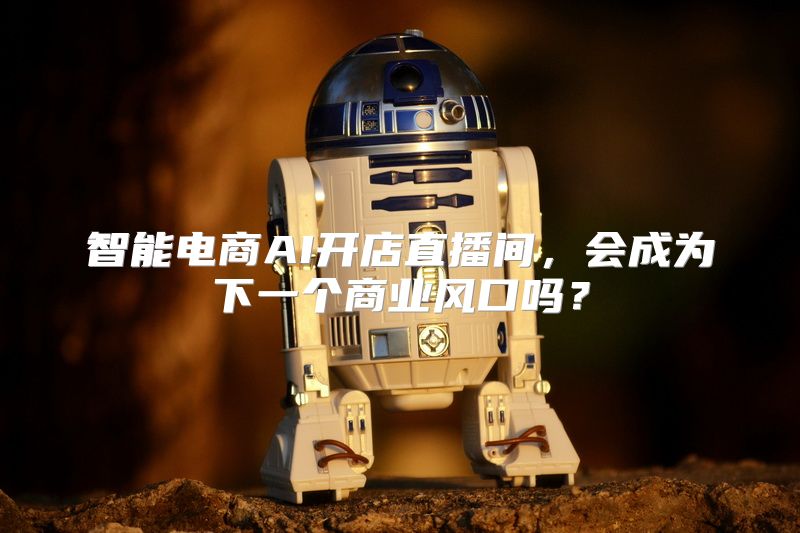 智能电商AI开店直播间，会成为下一个商业风口吗？