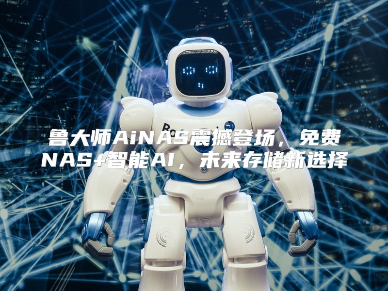鲁大师AiNAS震撼登场，免费NAS+智能AI，未来存储新选择