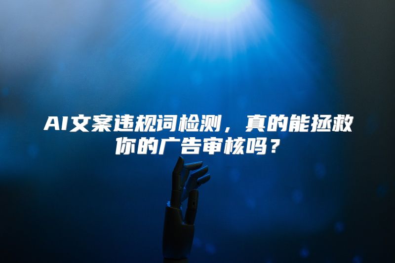 AI文案违规词检测，真的能拯救你的广告审核吗？