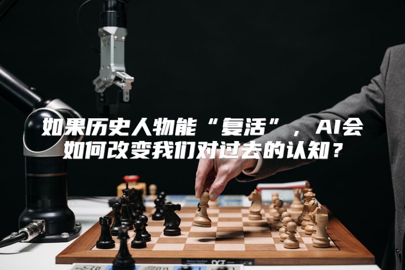 如果历史人物能“复活”，AI会如何改变我们对过去的认知？