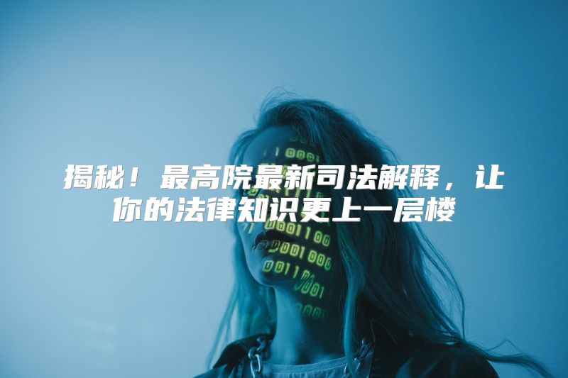 揭秘！最高院最新司法解释，让你的法律知识更上一层楼
