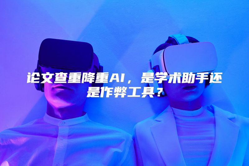 论文查重降重AI，是学术助手还是作弊工具？
