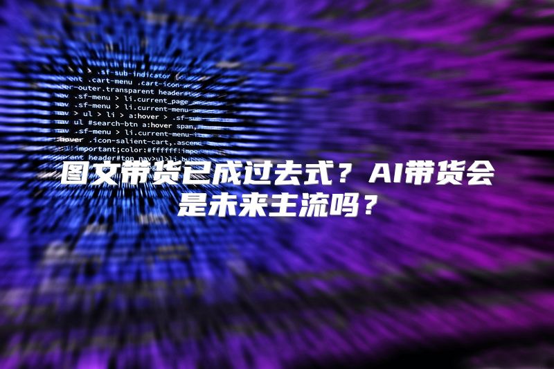 图文带货已成过去式？AI带货会是未来主流吗？