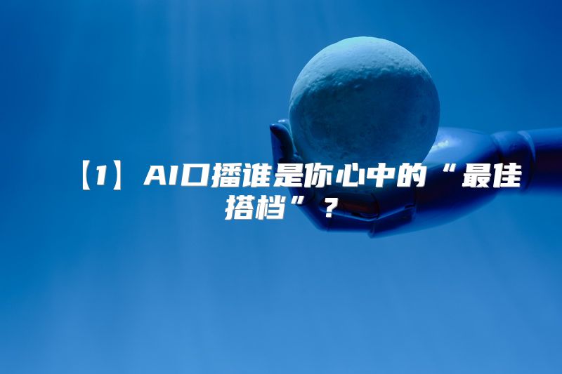 【1】AI口播谁是你心中的“最佳搭档”？