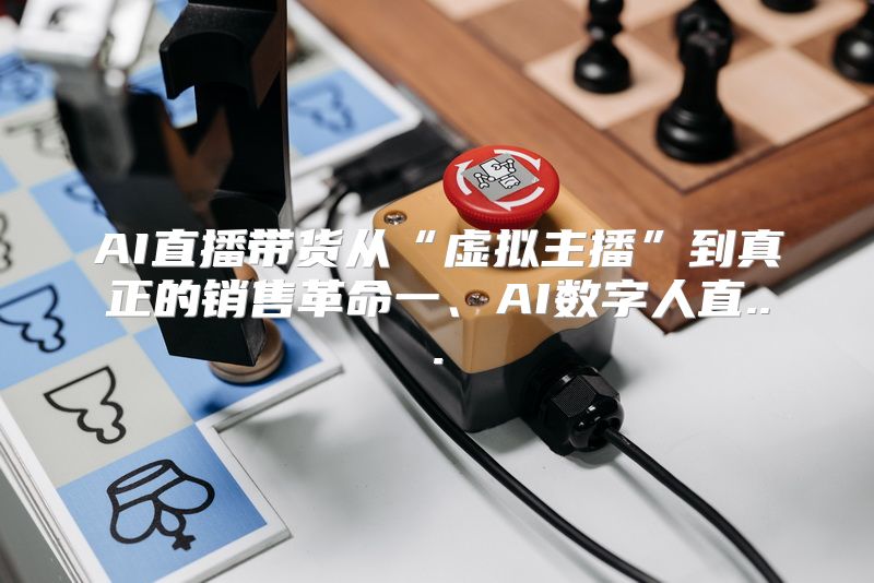 AI直播带货从“虚拟主播”到真正的销售革命一、AI数字人直...