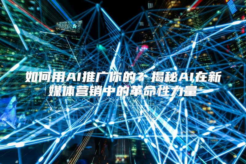 如何用AI推广你的？揭秘AI在新媒体营销中的革命性力量