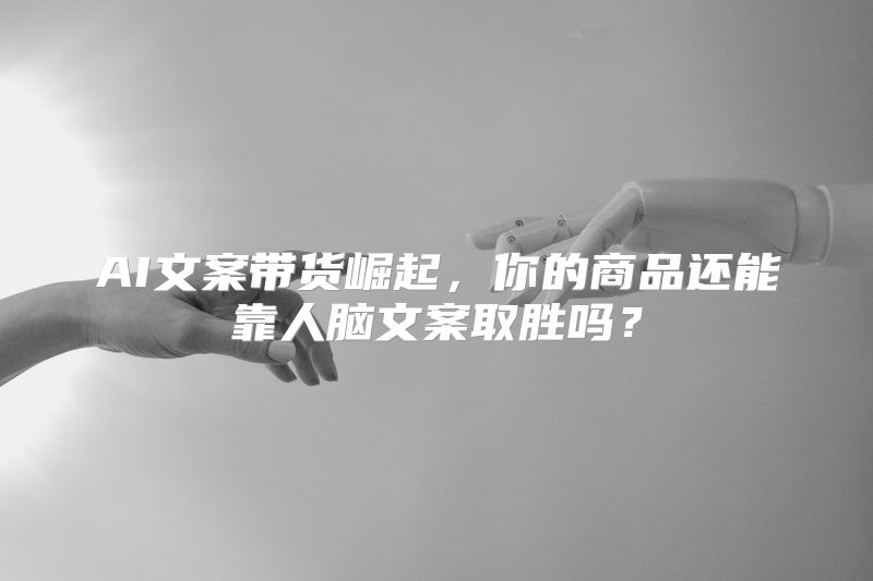 AI文案带货崛起，你的商品还能靠人脑文案取胜吗？