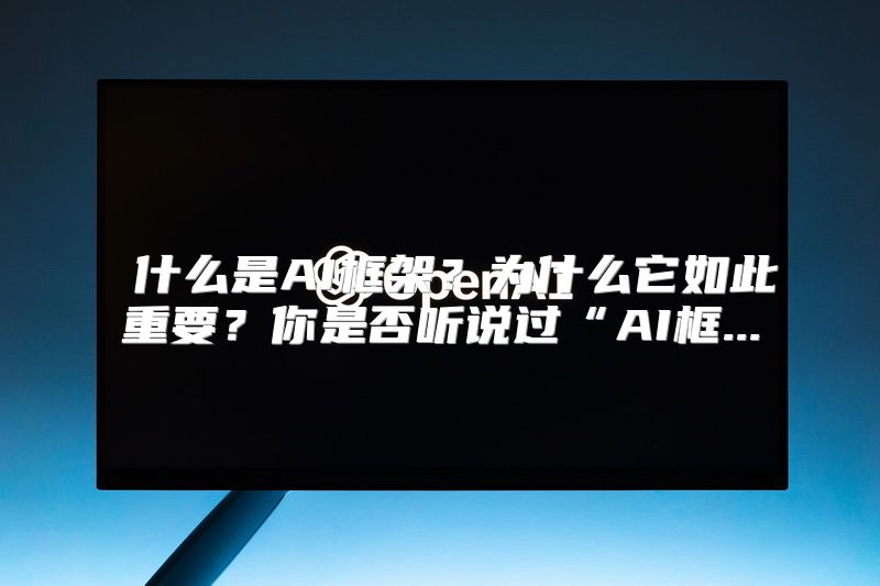  什么是AI框架？为什么它如此重要？你是否听说过“AI框...