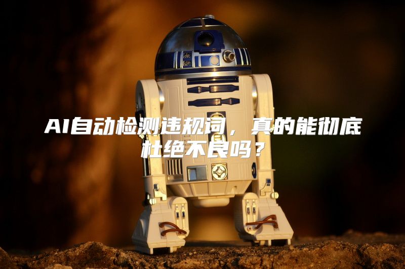AI自动检测违规词，真的能彻底杜绝不良吗？