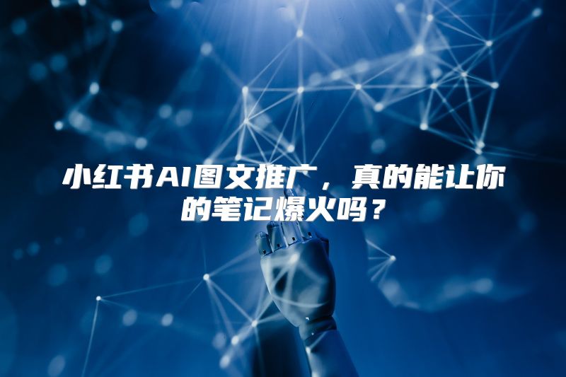 小红书AI图文推广，真的能让你的笔记爆火吗？