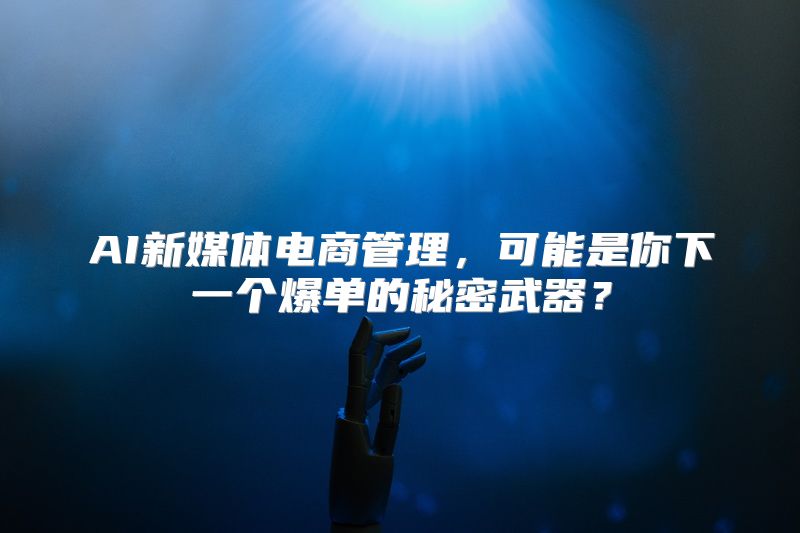 AI新媒体电商管理，可能是你下一个爆单的秘密武器？