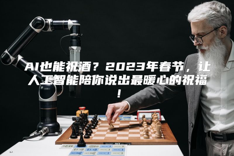 AI也能祝酒？2023年春节，让人工智能陪你说出最暖心的祝福！