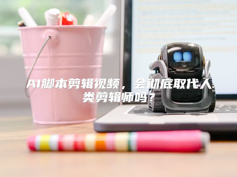 AI脚本剪辑视频，会彻底取代人类剪辑师吗？