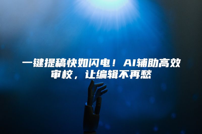 一键提稿快如闪电！AI辅助高效审校，让编辑不再愁