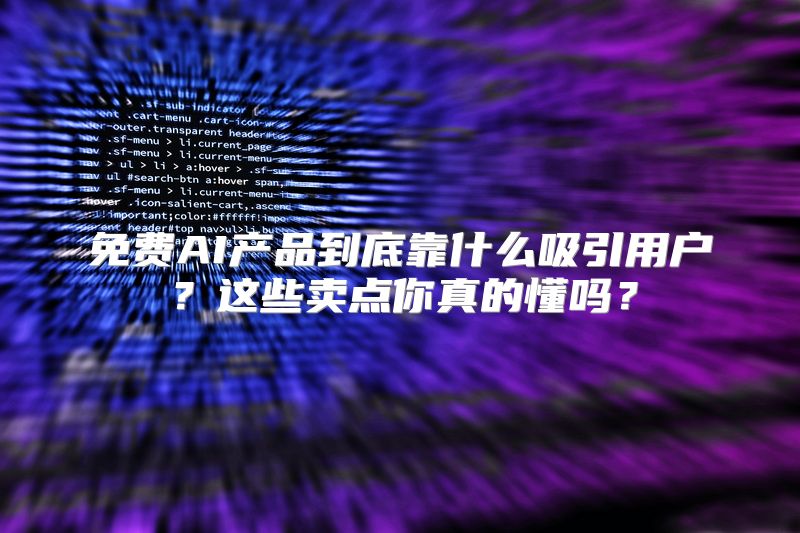 免费AI产品到底靠什么吸引用户？这些卖点你真的懂吗？