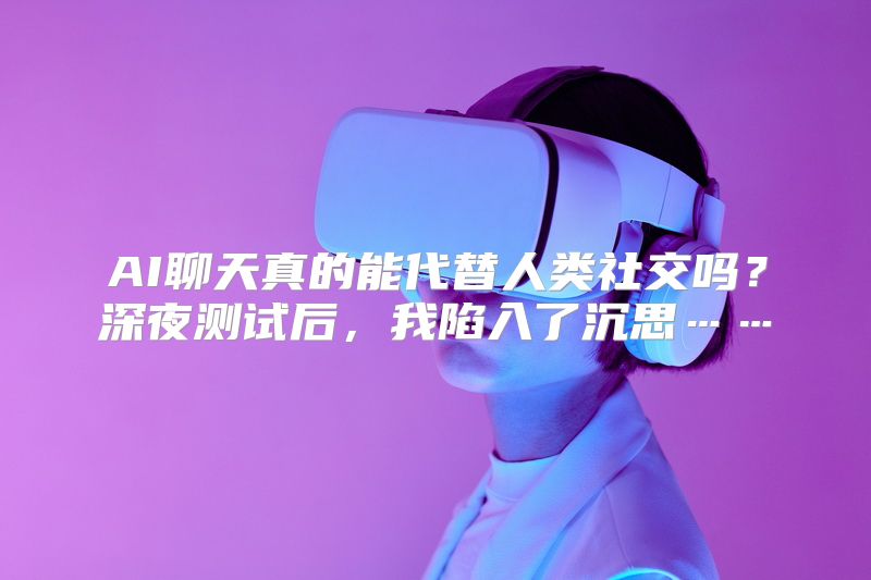 AI聊天真的能代替人类社交吗？深夜测试后，我陷入了沉思……