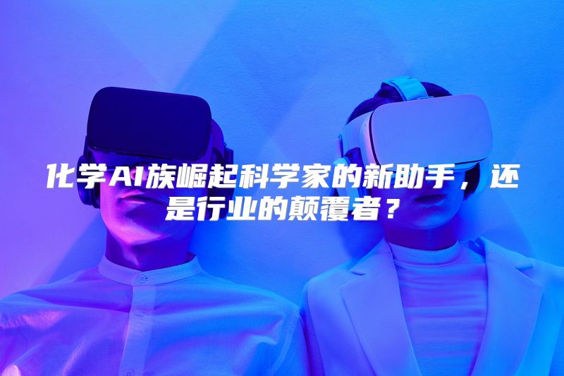 化学AI族崛起科学家的新助手，还是行业的颠覆者？