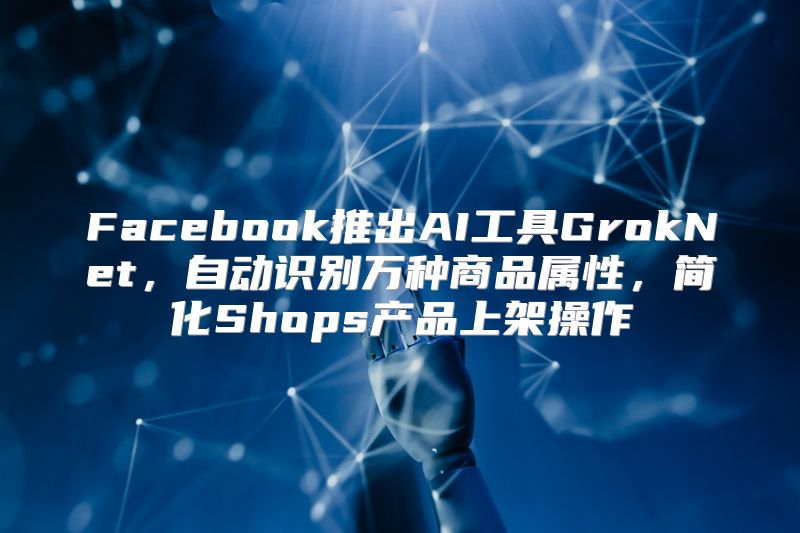 Facebook推出AI工具GrokNet，自动识别万种商品属性，简化Shops产品上架操作