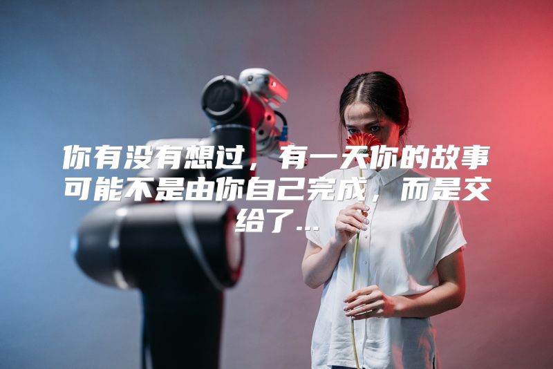 你有没有想过，有一天你的故事可能不是由你自己完成，而是交给了...