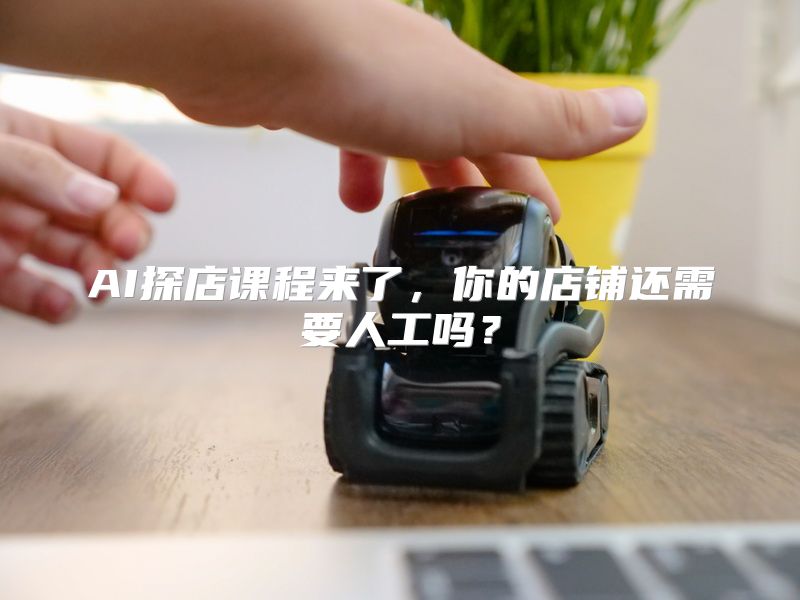 AI探店课程来了，你的店铺还需要人工吗？