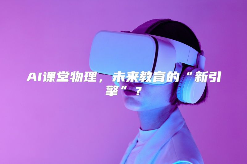 AI课堂物理，未来教育的“新引擎”？