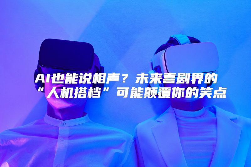 AI也能说相声？未来喜剧界的“人机搭档”可能颠覆你的笑点