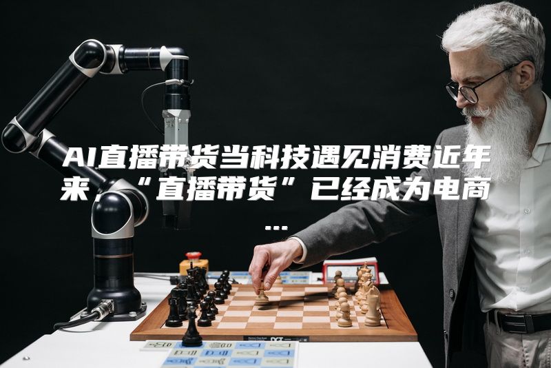 AI直播带货当科技遇见消费近年来，“直播带货”已经成为电商...