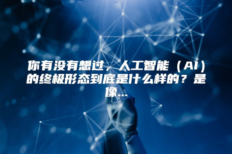 你有没有想过，人工智能（AI）的终极形态到底是什么样的？是像...