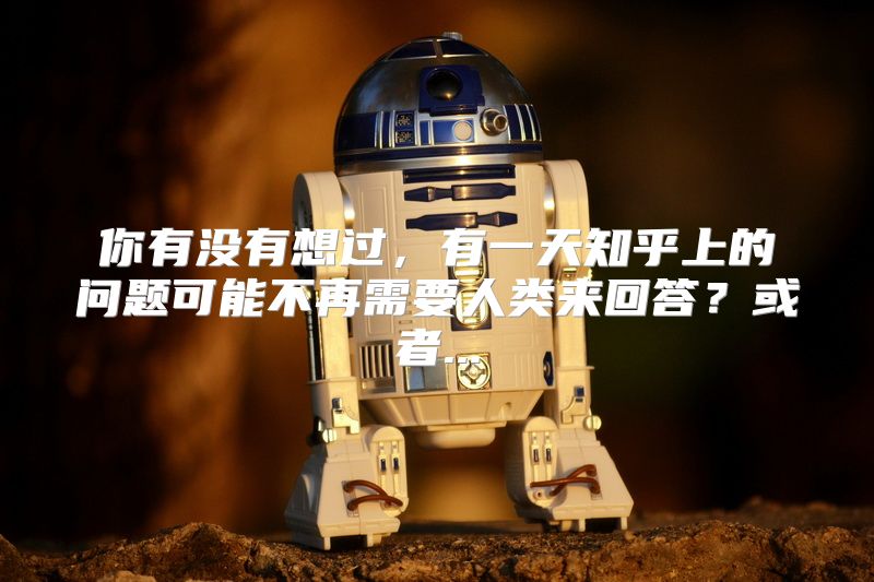 你有没有想过，有一天知乎上的问题可能不再需要人类来回答？或者...