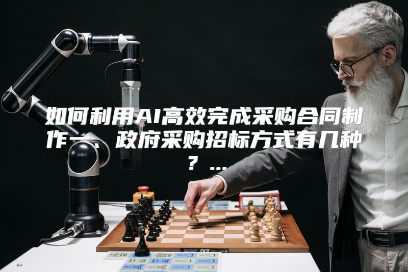 如何利用AI高效完成采购合同制作一、政府采购招标方式有几种？...