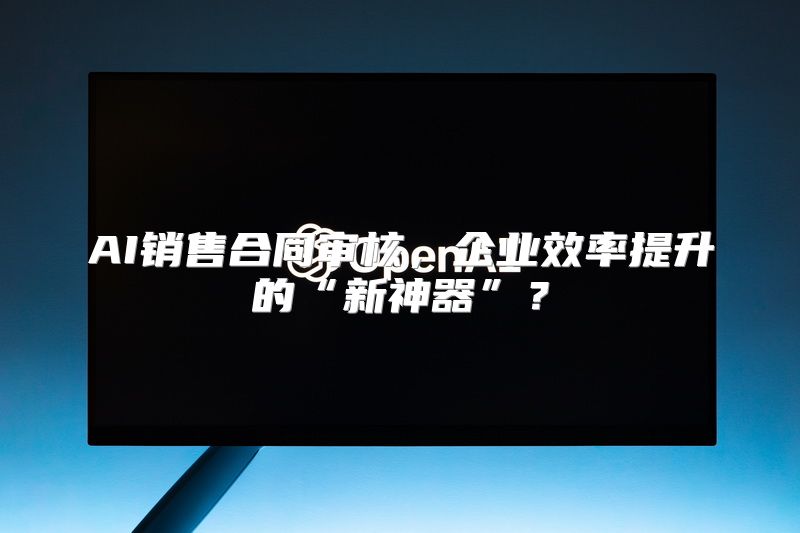 AI销售合同审核，企业效率提升的“新神器”？