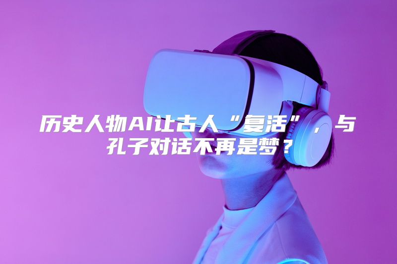 历史人物AI让古人“复活”，与孔子对话不再是梦？
