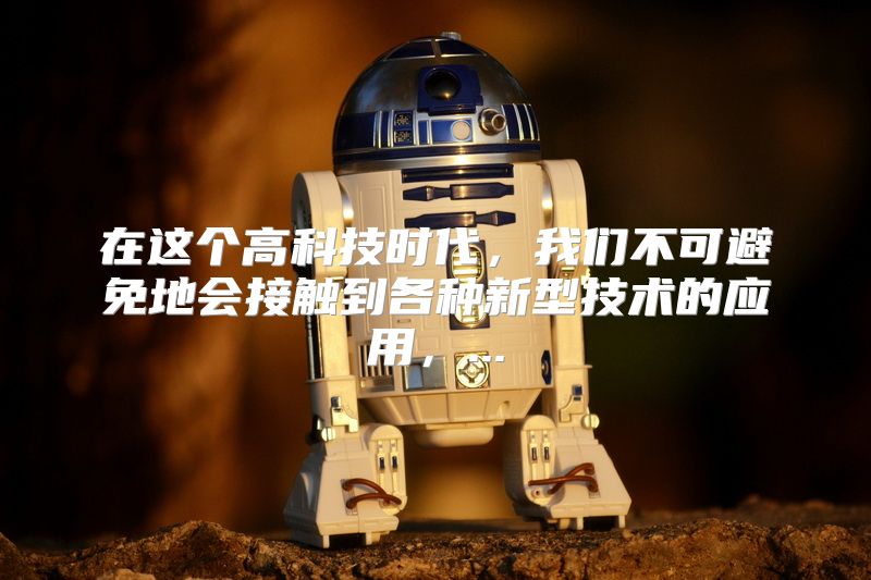 在这个高科技时代，我们不可避免地会接触到各种新型技术的应用，...
