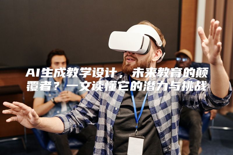 AI生成教学设计，未来教育的颠覆者？一文读懂它的潜力与挑战