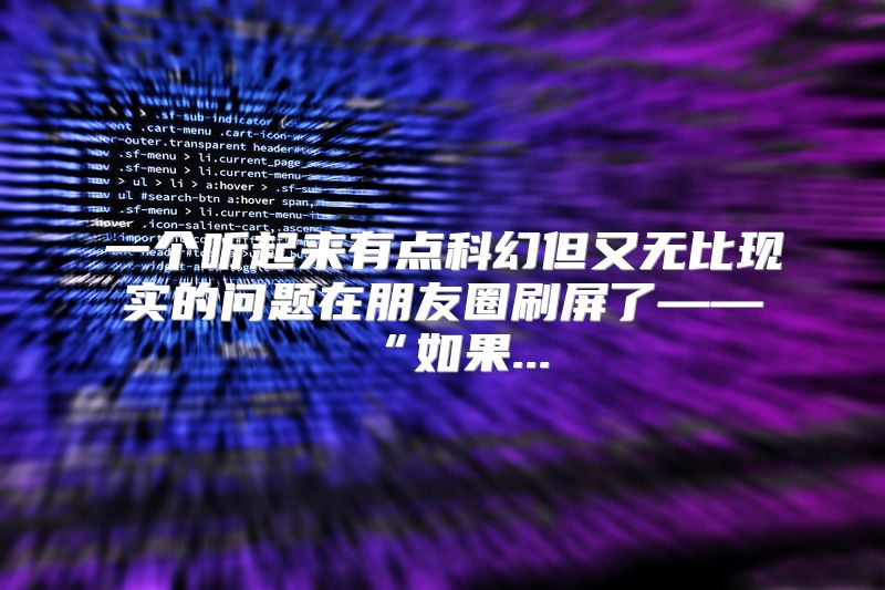 一个听起来有点科幻但又无比现实的问题在朋友圈刷屏了——“如果...