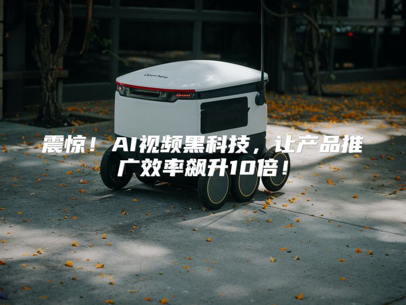 震惊！AI视频黑科技，让产品推广效率飙升10倍！