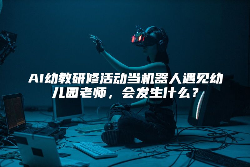 AI幼教研修活动当机器人遇见幼儿园老师，会发生什么？