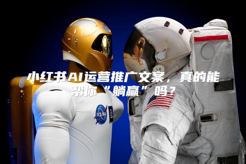 小红书AI运营推广文案，真的能帮你“躺赢”吗？