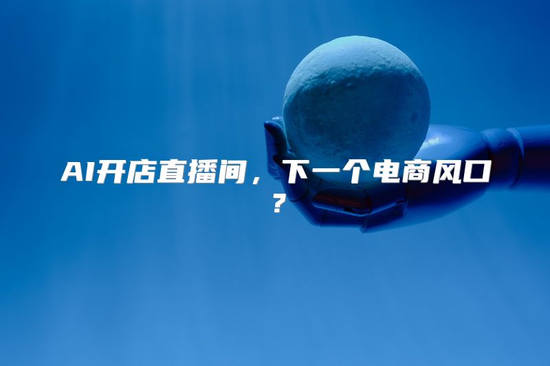 AI开店直播间，下一个电商风口？