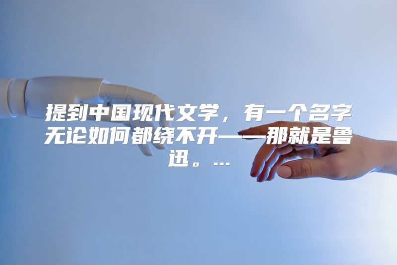 提到中国现代文学，有一个名字无论如何都绕不开——那就是鲁迅。...